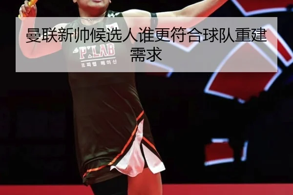 曼联新帅候选人谁更符合球队重建需求